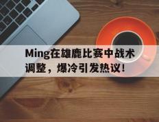 极速电竞-包含Ming在雄鹿比赛中战术调整，爆冷引发热议！的词条